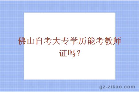 佛山自考大專(zhuān)學(xué)歷能考教師證嗎？