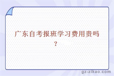 廣東自考報班學(xué)習費用貴嗎？