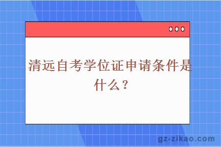 清遠自考學(xué)位證申請條件是什么？