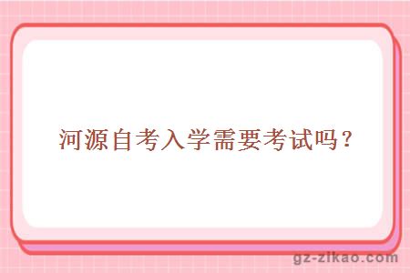 河源自考入學(xué)需要考試嗎？