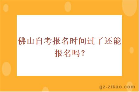 佛山自考報名時(shí)間過(guò)了還能報名嗎？