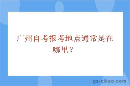 廣州自考報考地點(diǎn)通常是在哪里？