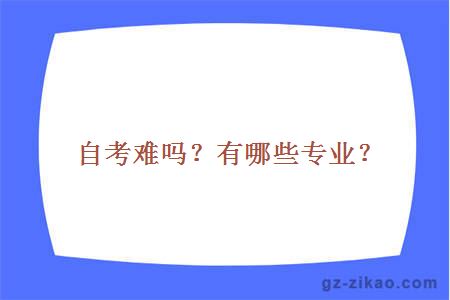 自考難嗎？有哪些專(zhuān)業(yè)？