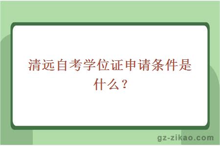 清遠自考學(xué)位證申請條件是什么？
