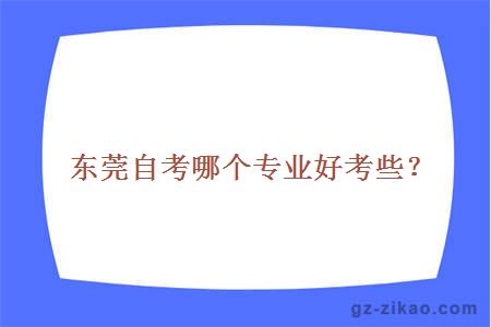 東莞自考哪個(gè)專(zhuān)業(yè)好考些？