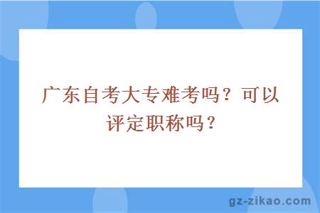 廣東自考大專(zhuān)難考嗎？可以評定職稱(chēng)嗎？