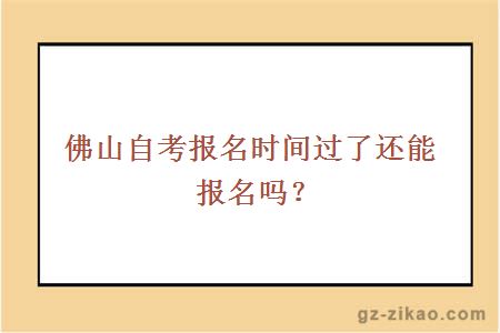 佛山自考報名時(shí)間過(guò)了還能報名嗎？