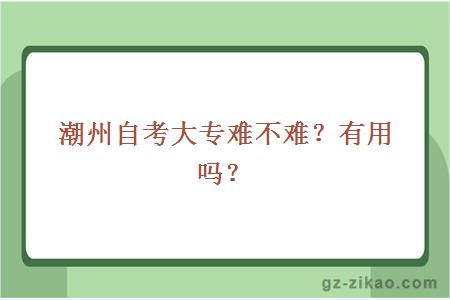 潮州自考大專(zhuān)難不難？有用嗎？