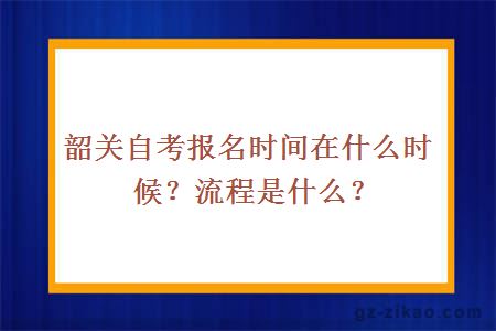 韶關(guān)自考報名時(shí)間在什么時(shí)候？流程是什么？