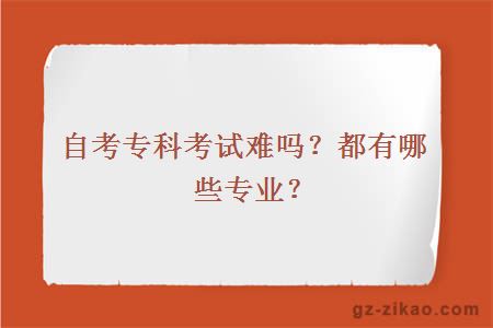 自考專(zhuān)科考試難嗎？都有哪些專(zhuān)業(yè)？