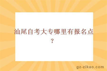 汕尾自考大專(zhuān)哪里有報名點(diǎn)？