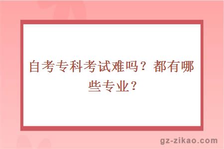 自考專(zhuān)科考試難嗎？都有哪些專(zhuān)業(yè)？