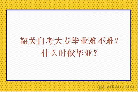 韶關(guān)自考大專(zhuān)畢業(yè)難不難？什么時(shí)候畢業(yè)？