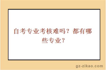 自考專(zhuān)業(yè)考核難嗎？都有哪些專(zhuān)業(yè)？