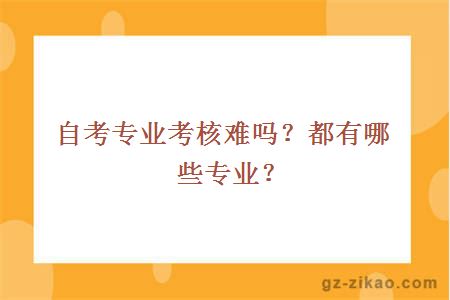 自考專(zhuān)業(yè)考核難嗎？都有哪些專(zhuān)業(yè)？