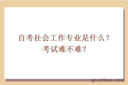 自考社會(huì )工作專(zhuān)業(yè)是什么？考試難不難？
