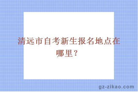 清遠市自考新生報名地點(diǎn)在哪里？