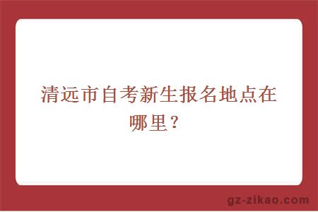 清遠市自考新生報名地點(diǎn)在哪里？