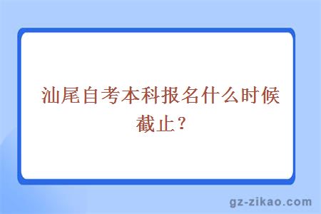汕尾自考本科報名什么時(shí)候截止？