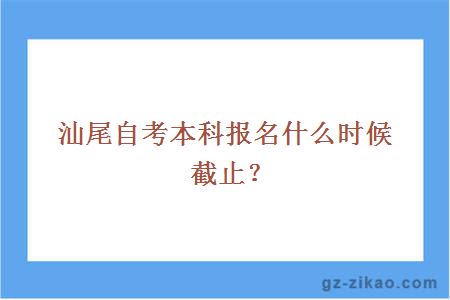 汕尾自考本科報名什么時(shí)候截止？