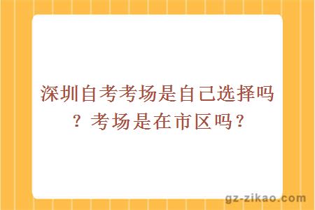 深圳自考考場(chǎng)是自己選擇嗎？考場(chǎng)是在市區嗎？