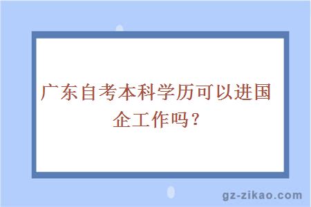 廣東自考本科學(xué)歷可以進(jìn)國企工作嗎？