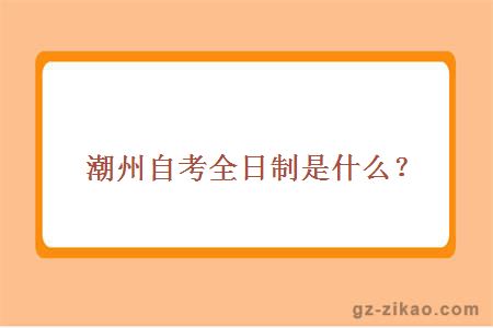 潮州自考全日制是什么？