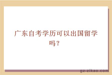 廣東自考學(xué)歷可以出國留學(xué)嗎？