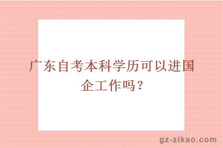 廣東自考本科學(xué)歷可以進(jìn)國企工作嗎？