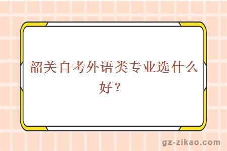 韶關(guān)自考外語(yǔ)類(lèi)專(zhuān)業(yè)選什么好？