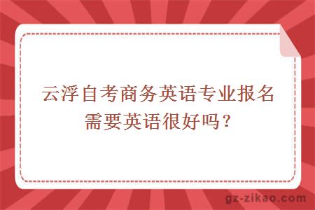 云浮自考商務(wù)英語(yǔ)專(zhuān)業(yè)報名需要英語(yǔ)很好嗎？