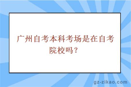 廣州自考本科考場(chǎng)是在自考院校嗎？