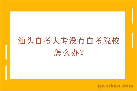 汕頭自考大專(zhuān)沒(méi)有自考院校怎么辦？