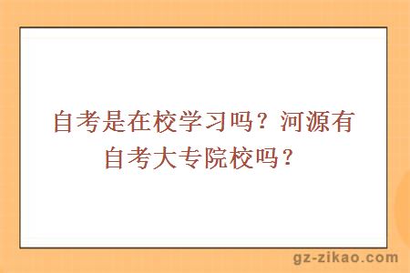 自考是在校學(xué)習嗎？河源有自考大專(zhuān)院校嗎？