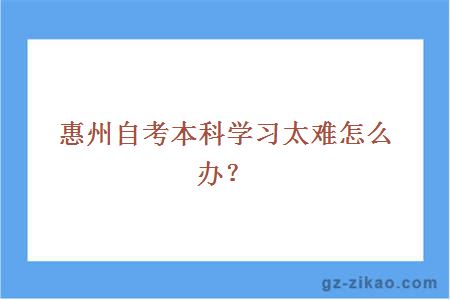 惠州自考本科學(xué)習太難怎么辦？