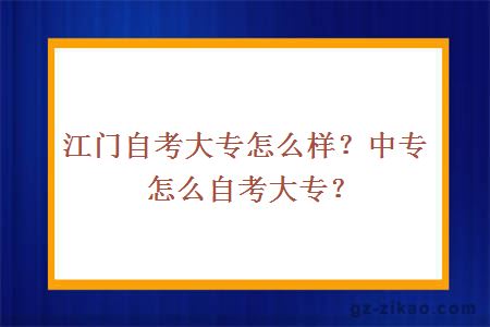 江門(mén)自考大專(zhuān)怎么樣？中專(zhuān)怎么自考大專(zhuān)？
