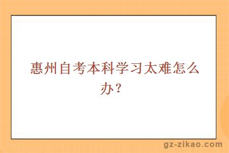 惠州自考本科學(xué)習太難怎么辦？