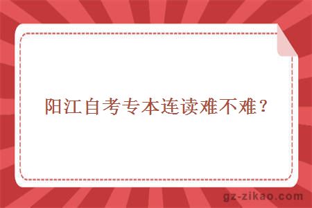 陽(yáng)江自考專(zhuān)本連讀難不難？