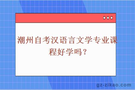 潮州自考漢語(yǔ)言文學(xué)專(zhuān)業(yè)課程好學(xué)嗎？