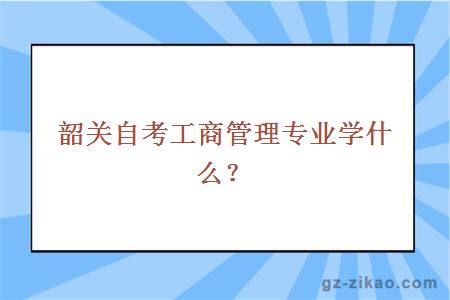 韶關(guān)自考工商管理專(zhuān)業(yè)學(xué)什么？