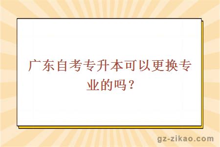 廣東自考專(zhuān)升本可以更換專(zhuān)業(yè)的嗎？