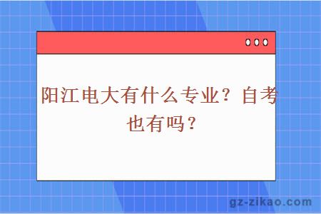 陽(yáng)江電大有什么專(zhuān)業(yè)？自考也有嗎？