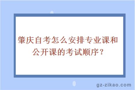 肇慶自考怎么安排專(zhuān)業(yè)課和公開(kāi)課的考試順序？