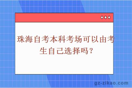 珠海自考本科考場(chǎng)可以由考生自己選擇嗎？