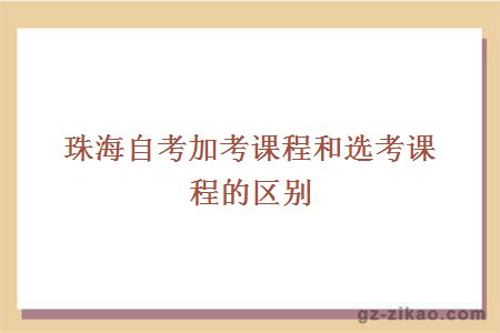 珠海自考加考課程和選考課程的區別在哪里？