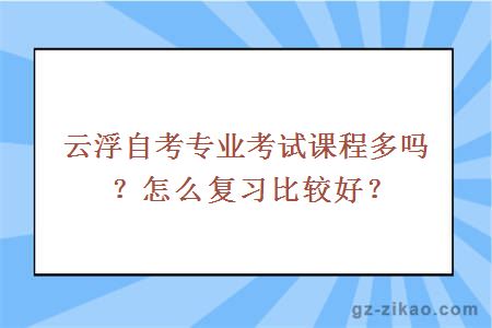 云浮自考專(zhuān)業(yè)考試課程多嗎？怎么復習比較好？