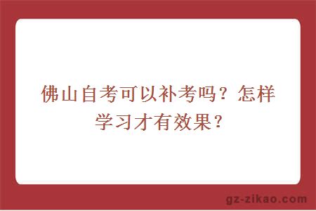佛山自考可以補考嗎？怎樣學(xué)習才有效果？