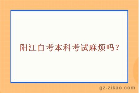 陽(yáng)江自考本科考試麻煩嗎？