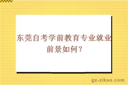 東莞自考學(xué)前教育專(zhuān)業(yè)就業(yè)前景如何？