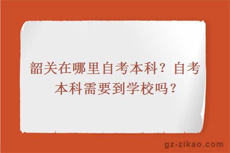 韶關(guān)在哪里自考本科？自考本科需要到學(xué)校嗎？
